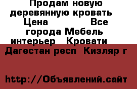 Продам новую деревянную кровать  › Цена ­ 13 850 - Все города Мебель, интерьер » Кровати   . Дагестан респ.,Кизляр г.